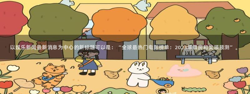 胜天国际平台app下载：以娱乐新闻最新消息为中心的新标题可以是：“全球最热门电影榜单：2023年票房和奖项预测”。