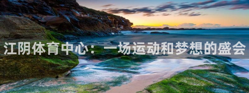 胜天国际h5最新版本：江阴体育中心：一场运动和梦想的盛会