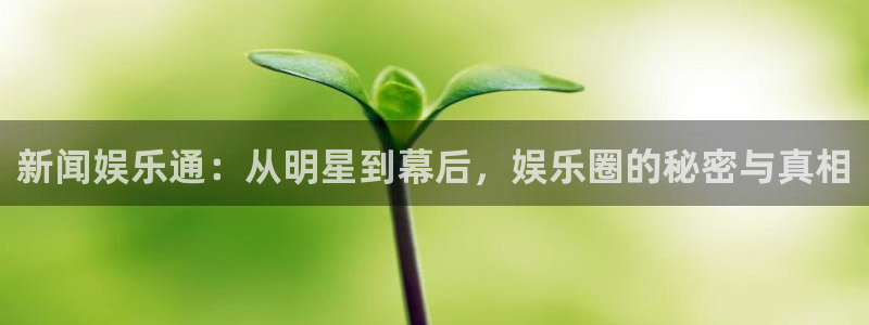 胜天国际官网：新闻娱乐通：从明星到幕后，娱乐圈的秘密与真相