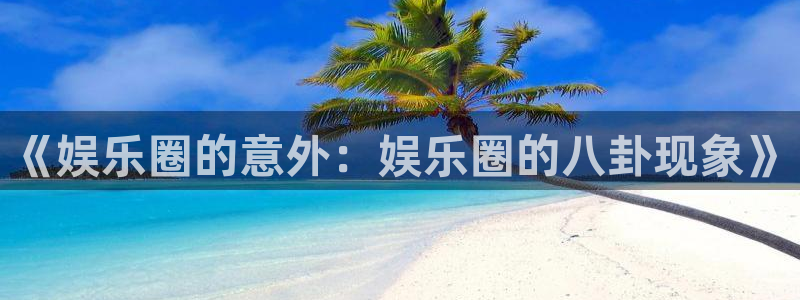 胜天国际app下载链接安装：《娱乐圈的意外：娱乐圈的八卦现象》