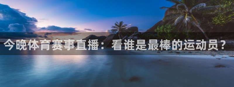 胜天国际pg.com登录入口：今晚体育赛事直播：看谁是最棒的运动员？