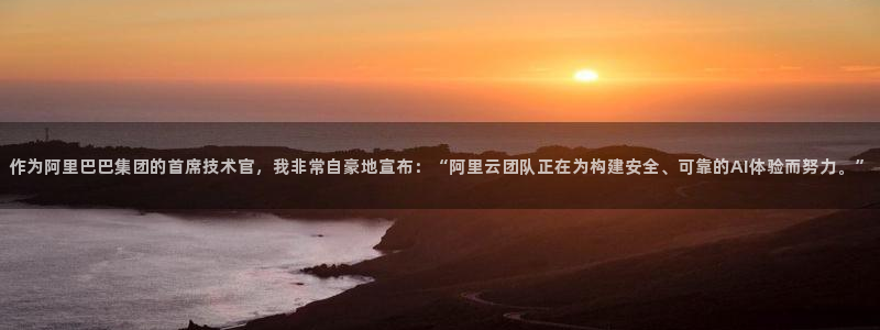胜天国际h5最新版本：作为阿里巴巴集团的首席技术官，我非常自豪地宣布：“阿里云团队正在为构建安全、可靠的AI体验而努力。”