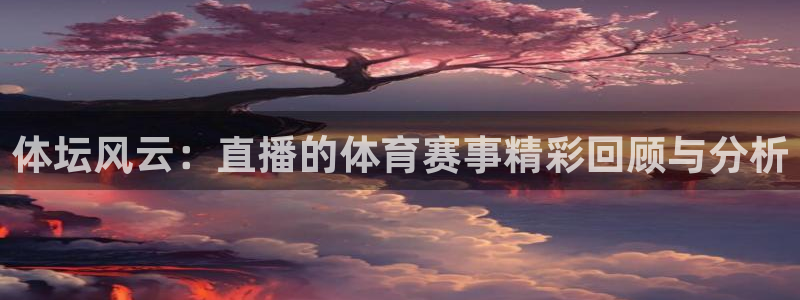 胜天集团有限公司：体坛风云：直播的体育赛事精彩回顾与分析