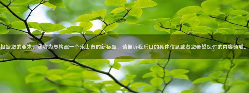 胜天国际app下载安装最新版：根据您的要求，我将为您构建一个乐山市的新标题，请告诉我乐山的具体信息或者您希望探讨的内容领域。