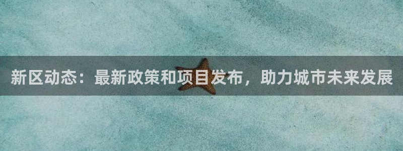 胜天国际app下载安装最新版本更新内：新区动态：最新政策和项目发布，助力城市未来发展