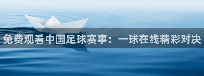 胜天国际app：免费观看中国足球赛事：一球在线精彩对决