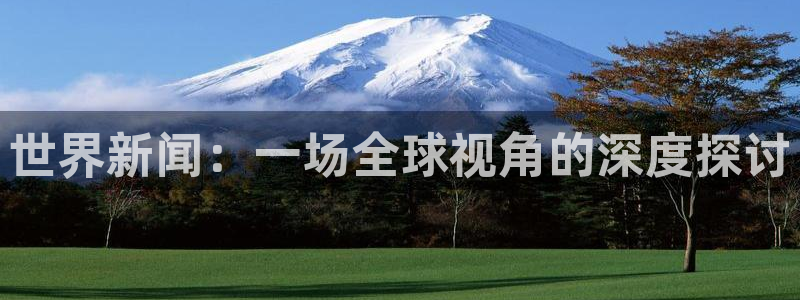 胜天国际app下载链接安装：世界新闻：一场全球视角的深度探讨