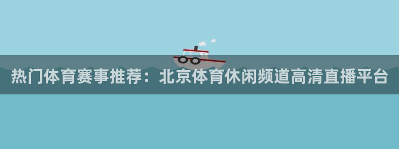胜天国际app下载：热门体育赛事推荐：北京体育休闲频道高清直播平台