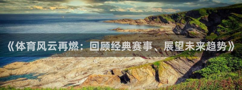 胜天国际app下载：《体育风云再燃：回顾经典赛事、展望未来趋势》