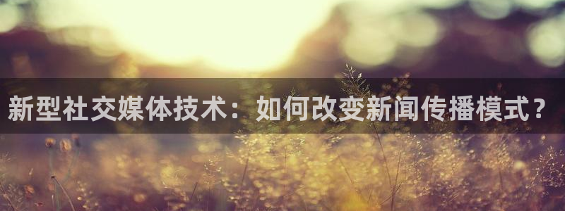 胜天国际app在线下载：新型社交媒体技术：如何改变新闻传播模式？