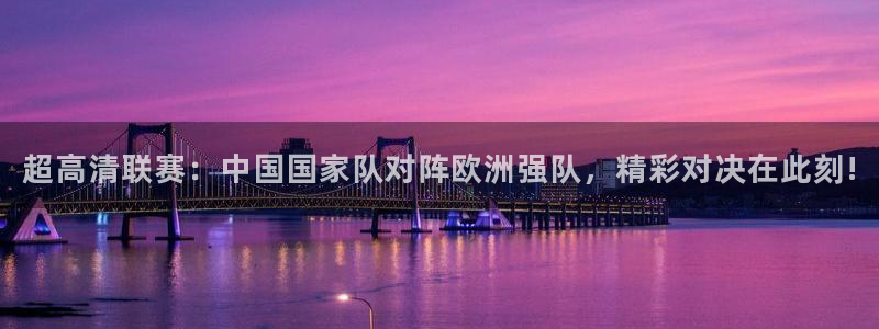 胜天集团有限公司：超高清联赛：中国国家队对阵欧洲强队，精彩对决在此刻!