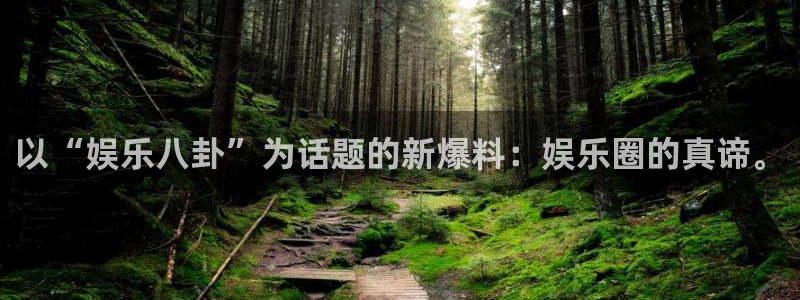 胜天国际app下载安装：以“娱乐八卦”为话题的新爆料：娱乐圈的真谛。